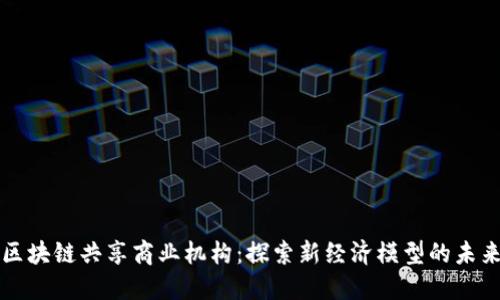 区块链共享商业机构：探索新经济模型的未来