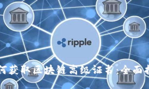 如何获取区块链高级证书：全面指南