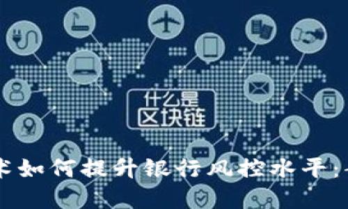 区块链技术如何提升银行风控水平：案例与展望