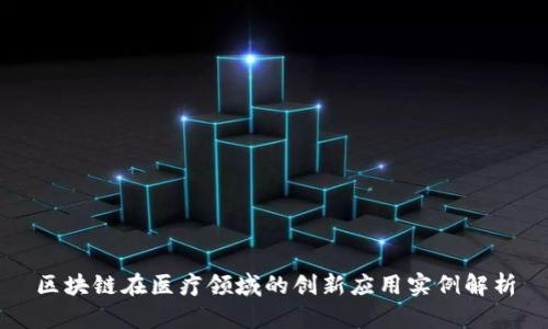 区块链在医疗领域的创新应用实例解析