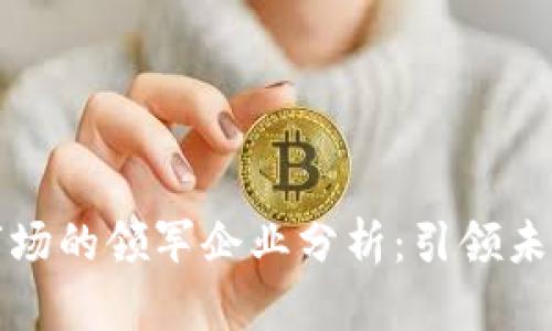 区块链存储市场的领军企业分析：引领未来的技术革命