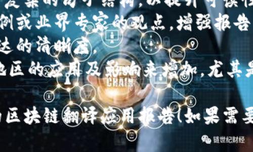 写一份关于区块链翻译应用的报告可以遵循一定的结构和要素。以下是一个指导框架，帮助你组织报告的内容。

### 报告结构建议

1. **封面**
   - 
   - 作者
   - 日期

2. **目录**
   - 列出各部分及页码，方便读者查阅。

3. **引言**
   - 简要介绍区块链和翻译应用的背景。
   - 阐明报告的目的和重要性。

4. **区块链与翻译的基本概念**
   - 定义区块链
   - 定义翻译及其应用。

5. **区块链技术在翻译中的应用**
   去中心化翻译平台的崛起
   区块链技术能够消除中介，直接连接翻译者与客户。这不仅降低了翻译成本，还提高了交易的透明度。

   智能合约的运用
   智能合约可以自动化合同执行过程，确保翻译者在完成工作后及时得到报酬。这种方式提高了信任度，减少了纠纷的发生。

6. **区块链翻译应用案例分析**
   成功案例介绍
   分析几个成功运用区块链的翻译平台，如 Gengo 或者其他类似的项目，分享其成功因素及应用效果。

   用户反馈与体验
   收集用户反馈，评估区块链翻译应用的用户体验。用户如何看待这种新兴技术？它解决了哪些问题？

7. **挑战与未来展望**
   面临的挑战
   讨论区块链翻译应用过程中可能遇到的技术、法律和市场挑战。

   未来的发展趋势
   展望区块链翻译应用的未来，分析其可能的发展方向及潜在影响。

8. **总结**
   - 总结报告的主要发现。
   - 强调区块链翻译应用的意义和未来的潜力。

9. **参考文献**
   - 列出报告中引用的所有资料和文献。

### 报告讲述要点

- 在每个段落中，尽量使用简洁的语言。避免使用复杂的句子结构，以提升可读性。
- 加入个性化的细节，例如翻译行业内的真实案例或业界专家的观点，增强报告的可信度。
- 可以适当使用表格或图表来整理数据，提高表达的清晰度。
- 文化关联性可以通过强调翻译在不同国家和地区的应用及影响来增加，尤其是讨论区块链技术在不同文化背景下的采纳情况。

希望这些建议能够帮助你写出一份全面且深入的区块链翻译应用报告！如果需要更具体的信息或实例，可以进一步询问。