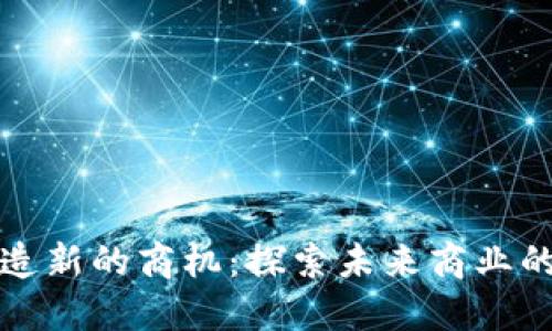 区块链如何创造新的商机：探索未来商业的可能性与机遇