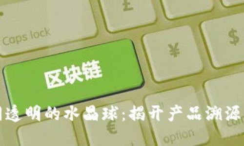 区块链如同透明的水晶球:揭开产品溯源的神秘面纱