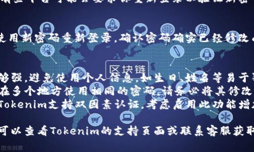 修改Tokenim密码的步骤通常如下：

1. **登录Tokenim账户**：
   - 打开Tokenim官网，使用现有的用户名和密码登录你的账户。

2. **进入账户设置**：
   - 登录后，找到“账户设置”或“个人中心”，通常在页面右上角。

3. **选择修改密码选项**：
   - 在账户设置页面中，寻找“安全设置”或“修改密码”的选项。

4. **输入当前密码**：
   - 根据系统提示，输入你当前的密码以验证身份。

5. **设置新密码**：
   - 输入新的密码，并根据要求确认新密码（例如，新的密码可能需要包含字母、数字及特殊符号）。

6. **保存更改**：
   - 完成后，确保保存更改。有些平台可能会要求你重新登录以验证新密码有效性。

7. **确认修改成功**：
   - 你可以注销账户，然后使用新密码重新登录，确认密码确实已经修改成功。

### 提示
- **安全性**：确保新密码足够强，避免使用个人信息，如生日、姓名等易于猜测的信息。
- **更改常见密码**：如果你在多个地方使用相同的密码，请务必将其修改为独特的密码，以提高安全性。
- **启用双因素认证**：如果Tokenim支持双因素认证，考虑启用此功能增加账户安全性。

如果在操作过程中遇到困难，可以查看Tokenim的支持页面或联系客服获取帮助。
