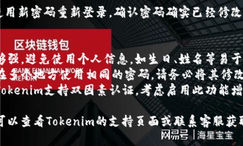 修改Tokenim密码的步骤通常如下：

1. **登录Tokenim账户**：
   - 打开Tokenim官网，使用现有的用户名和密码登录你的账户。

2. **进入账户设置**：
   - 登录后，找到“账户设置”或“个人中心”，通常在页面右上角。

3. **选择修改密码选项**：
   - 在账户设置页面中，寻找“安全设置”或“修改密码”的选项。

4. **输入当前密码**：
   - 根据系统提示，输入你当前的密码以验证身份。

5. **设置新密码**：
   - 输入新的密码，并根据要求确认新密码（例如，新的密码可能需要包含字母、数字及特殊符号）。

6. **保存更改**：
   - 完成后，确保保存更改。有些平台可能会要求你重新登录以验证新密码有效性。

7. **确认修改成功**：
   - 你可以注销账户，然后使用新密码重新登录，确认密码确实已经修改成功。

### 提示
- **安全性**：确保新密码足够强，避免使用个人信息，如生日、姓名等易于猜测的信息。
- **更改常见密码**：如果你在多个地方使用相同的密码，请务必将其修改为独特的密码，以提高安全性。
- **启用双因素认证**：如果Tokenim支持双因素认证，考虑启用此功能增加账户安全性。

如果在操作过程中遇到困难，可以查看Tokenim的支持页面或联系客服获取帮助。