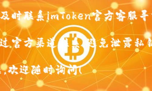 抱歉，您提到的“imtoken转错了”似乎涉及比特币或其他加密货币的转账问题。若您在转账中出现错误，建议您采取以下步骤：

1. **确认转账信息**：检查您填写的地址与实际地址，确认是否有误。

2. **了解转账状态**：在区块链上查询交易哈希，以查看交易是否已成功确认。

3. **联系钱包客服**：如果转错了地址或金额，及时联系imToken官方客服寻求帮助，尽量提供详细的交易信息。

4. **注意防范诈骗**：在寻求帮助时，请确保通过官方渠道联系，避免泄露私钥或钱包信息。

希望这些信息能帮助到您。如果有其他具体问题，欢迎随时询问！