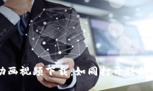 区块链应用动画视频下载：如同打开科技新世界的大门