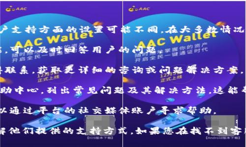 Tokenim一般是一种与加密货币相关的平台或服务，不同的平台在客户支持方面的设置可能不同。在大多数情况下，像Tokenim这样的平台会提供客服支持，通常通过以下几种方式：

1. **在线聊天**：许多平台都在其网站上提供即时在线客服聊天功能，可以及时回答用户的问题。

2. **电子邮件支持**：用户可以通过发送电子邮件的方式与客服取得联系，获取更详细的咨询或问题解决方案。

3. **帮助中心或常见问题解答(FAQ)**：大多数平台都会有专门的帮助中心，列出常见问题及其解决方法，这能帮助用户快速找到所需的信息。

4. **社交媒体支持**：某些平台可能在社交媒体上提供支持，用户可以通过平台的社交媒体账户寻求帮助。

如果您使用Tokenim，并需要客服支持，可以查看他们的官方网站，了解他们提供的支持方式。如果您在找不到客服的情况下遇到了问题，您也可以考虑在相关的论坛或社区寻求帮助。