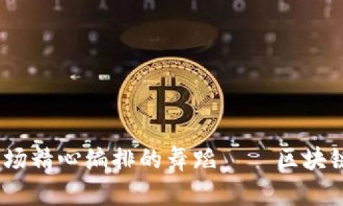 房屋买卖，如同开一场精心编排的舞蹈——区块链让每一步都更稳健